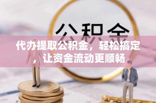 高明代办提取公积金，轻松搞定，让资金流动更顺畅