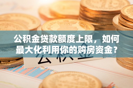 高明公积金贷款额度上限，如何最大化利用你的购房资金？