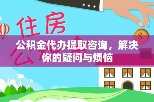 高明公积金代办提取咨询，解决你的疑问与烦恼