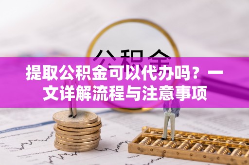 高明提取公积金可以代办吗？一文详解流程与注意事项