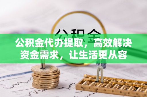 高明公积金代办提取，高效解决资金需求，让生活更从容