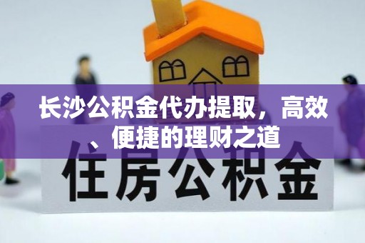 高明长沙公积金代办提取，高效、便捷的理财之道