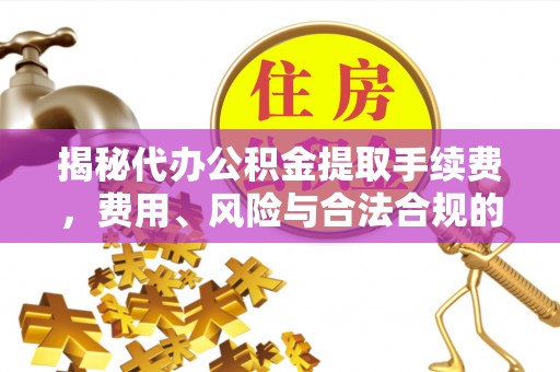 高明揭秘代办公积金提取手续费，费用、风险与合法合规的全解析
