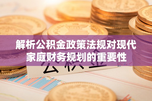 高明解析公积金政策法规对现代家庭财务规划的重要性