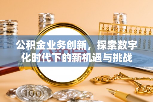 高明公积金业务创新，探索数字化时代下的新机遇与挑战