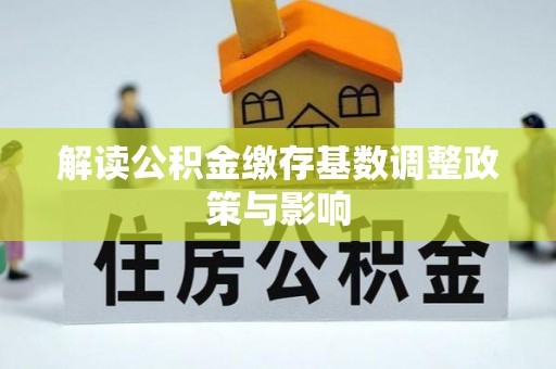 高明解读公积金缴存基数调整政策与影响