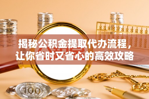 高明揭秘公积金提取代办流程，让你省时又省心的高效攻略