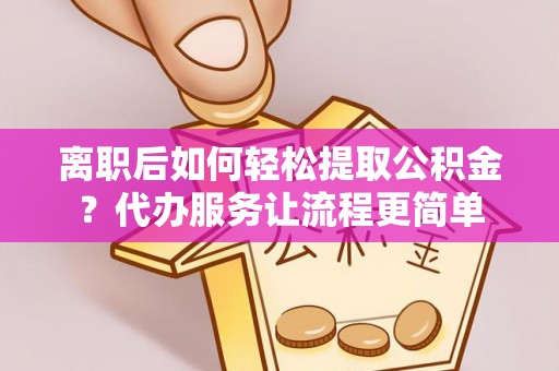 高明离职后如何轻松提取公积金？代办服务让流程更简单
