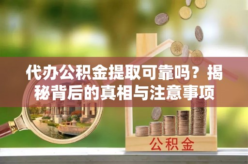 高明代办公积金提取可靠吗？揭秘背后的真相与注意事项