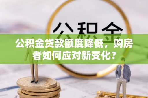 高明公积金贷款额度降低，购房者如何应对新变化？