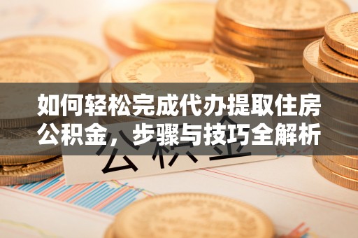 高明如何轻松完成代办提取住房公积金，步骤与技巧全解析