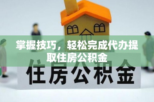 高明掌握技巧，轻松完成代办提取住房公积金