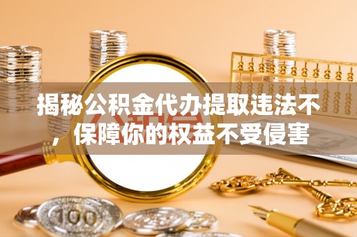 高明揭秘公积金代办提取违法不，保障你的权益不受侵害