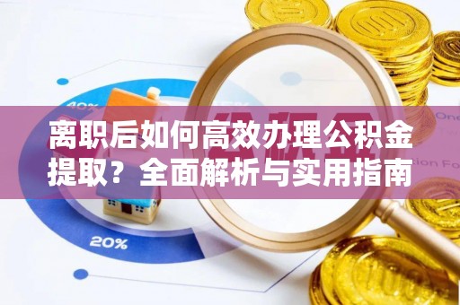 高明离职后如何高效办理公积金提取？全面解析与实用指南