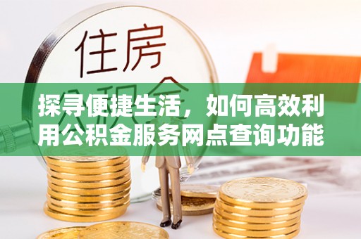 高明探寻便捷生活，如何高效利用公积金服务网点查询功能