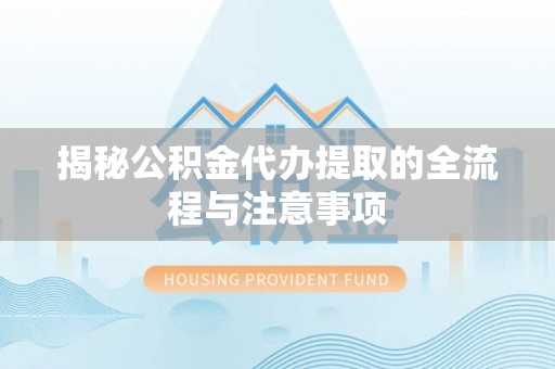 高明揭秘公积金代办提取的全流程与注意事项