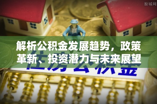 高明解析公积金发展趋势，政策革新、投资潜力与未来展望
