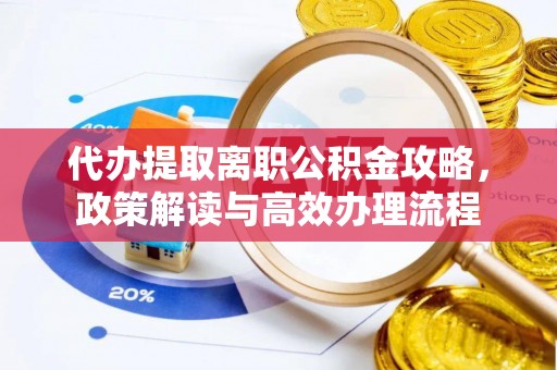 高明代办提取离职公积金攻略，政策解读与高效办理流程