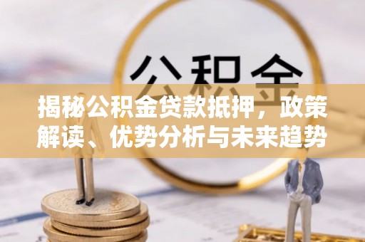 高明揭秘公积金贷款抵押，政策解读、优势分析与未来趋势