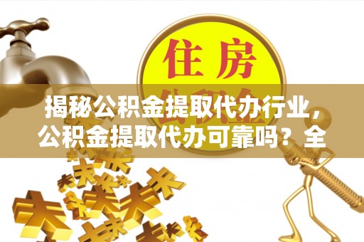 高明揭秘公积金提取代办行业，公积金提取代办可靠吗？全面解析与风险规避