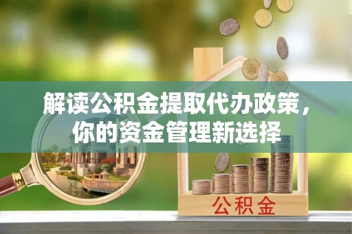 高明解读公积金提取代办政策，你的资金管理新选择