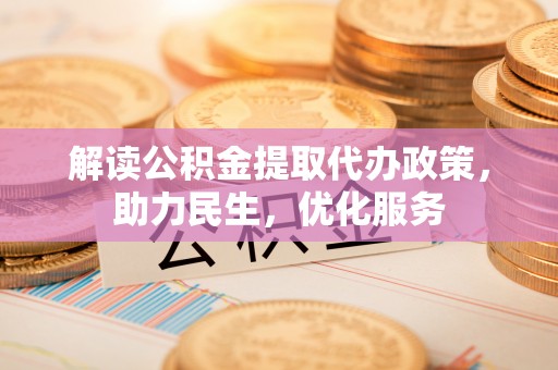 高明解读公积金提取代办政策，助力民生，优化服务