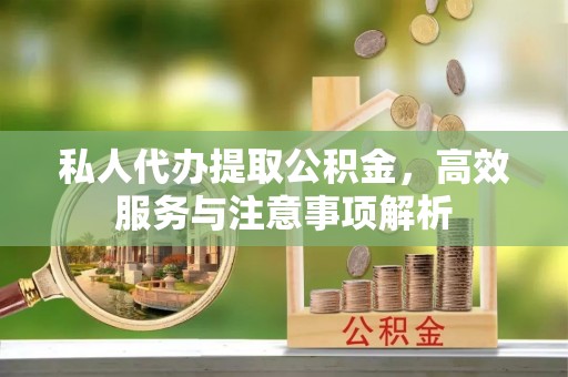 高明私人代办提取公积金，高效服务与注意事项解析
