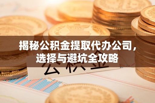 高明揭秘公积金提取代办公司，选择与避坑全攻略