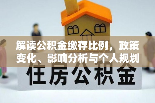 高明解读公积金缴存比例，政策变化、影响分析与个人规划
