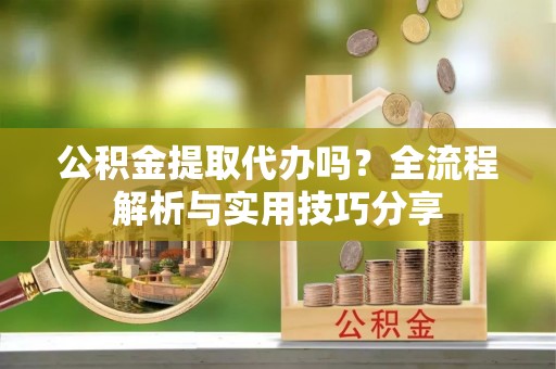 高明公积金提取代办吗？全流程解析与实用技巧分享