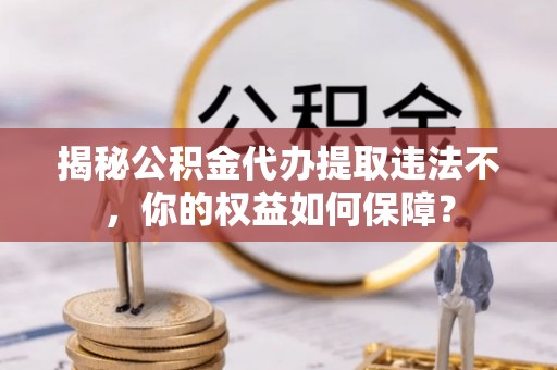 高明揭秘公积金代办提取违法不，你的权益如何保障？